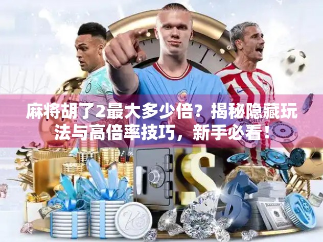 麻将胡了2最大多少倍?揭秘隐藏玩法与高倍率技巧,新手必看! 麻将胡了2最大多少倍?揭秘隐藏玩法与高倍率技巧,新手必看!