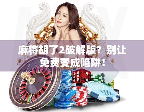 麻将胡了2破解版？别让免费变成陷阱！
