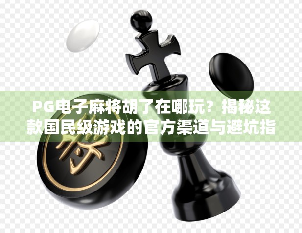 PG电子麻将胡了在哪玩？揭秘这款国民级游戏的官方渠道与避坑指南！