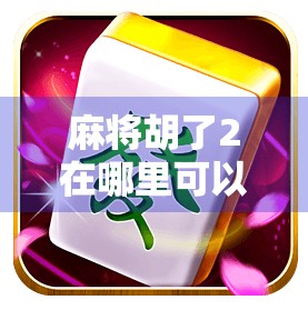 麻将胡了2在哪里可以玩？全网最全攻略来了！新手也能轻松上手！