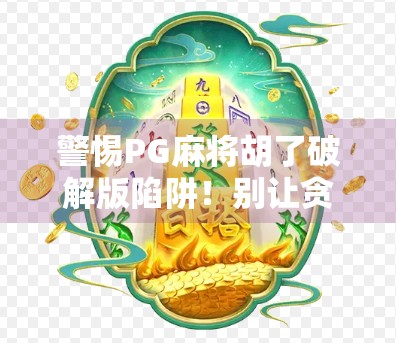 警惕PG麻将胡了破解版陷阱！别让贪小便宜毁掉你的手机安全！