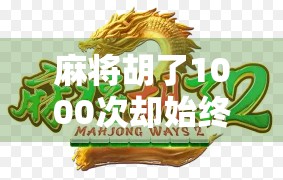 麻将胡了1000次却始终不胡？别慌，这可能是你忽略的心理陷阱