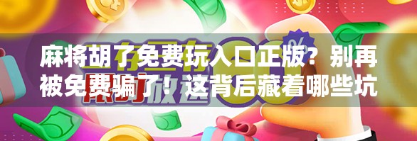 麻将胡了免费玩入口正版？别再被免费骗了！这背后藏着哪些坑？