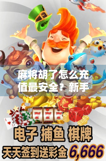 麻将胡了怎么充值最安全？新手必看的5大避坑指南！