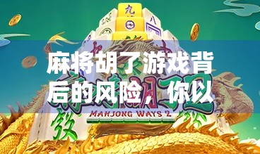 麻将胡了游戏背后的风险,你以为的娱乐,可能是隐形陷阱 麻将胡了游戏背后的风险,你以为的娱乐,可能是隐形陷阱