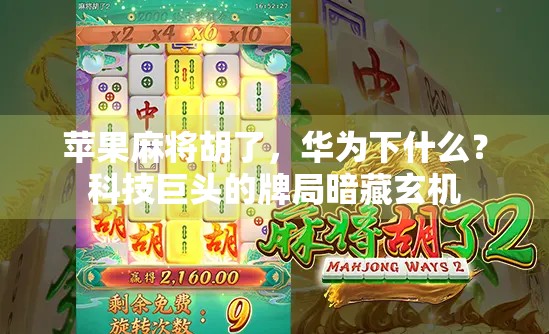 苹果麻将胡了，华为下什么？科技巨头的牌局暗藏玄机