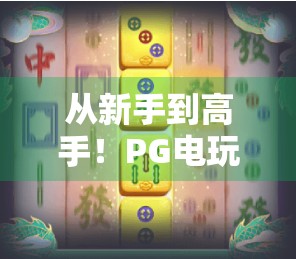 从新手到高手！PG电玩麻将胡了玩法全攻略，轻松上手赢大奖！