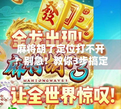 麻将胡了定位打不开？别急！教你3步搞定位置权限问题，轻松畅玩不卡顿！