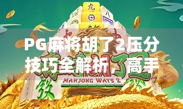 PG麻将胡了2压分技巧全解析，高手都在用的隐藏玩法，新手也能轻松上手！