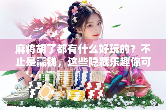 麻将胡了都有什么好玩的？不止是赢钱，这些隐藏乐趣你可能从没注意过！