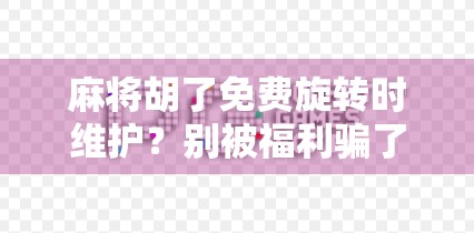 麻将胡了免费旋转时维护？别被福利骗了！揭秘背后隐藏的套路与风险