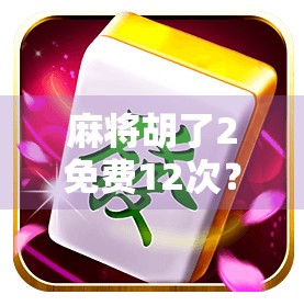 麻将胡了2免费12次？别急，先看清楚这背后的套路！