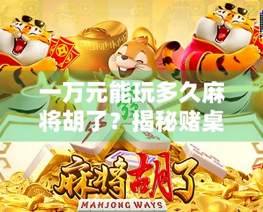 一万元能玩多久麻将胡了？揭秘赌桌人生的真实账本！