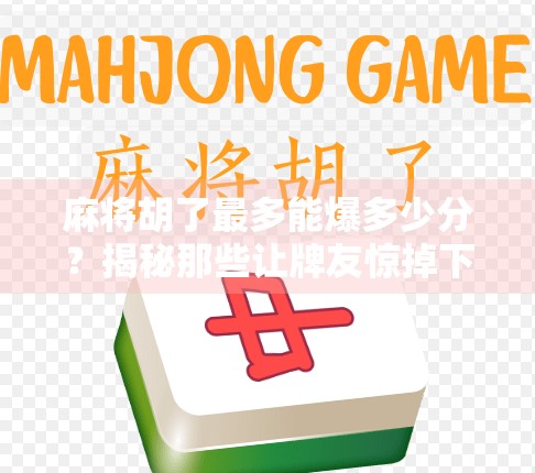 麻将胡了最多能爆多少分？揭秘那些让牌友惊掉下巴的天胡瞬间！