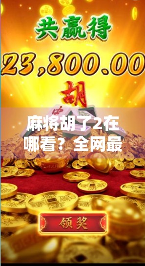 麻将胡了2在哪看？全网最全观看指南来了！附正版资源+避坑提醒！