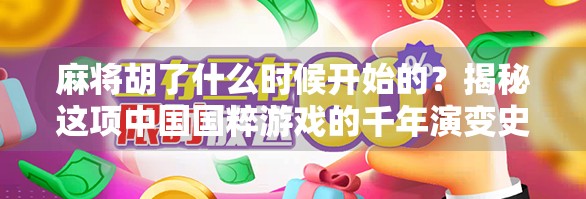麻将胡了什么时候开始的？揭秘这项中国国粹游戏的千年演变史！