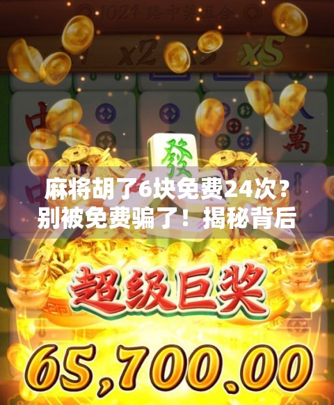 麻将胡了6块免费24次？别被免费骗了！揭秘背后隐藏的套路与真相