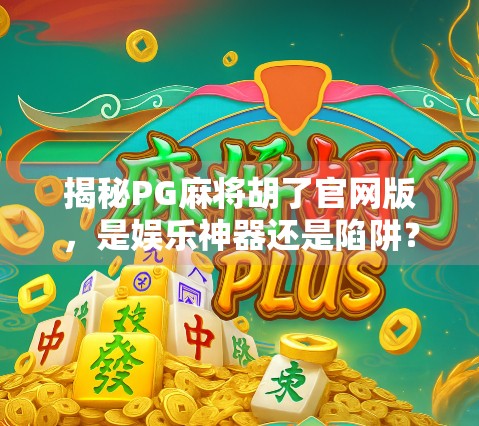 揭秘PG麻将胡了官网版，是娱乐神器还是陷阱？深度测评告诉你真相！