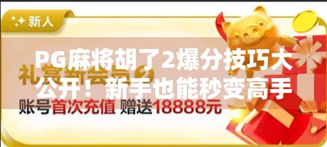 PG麻将胡了2爆分技巧大公开！新手也能秒变高手，轻松上分不踩坑！