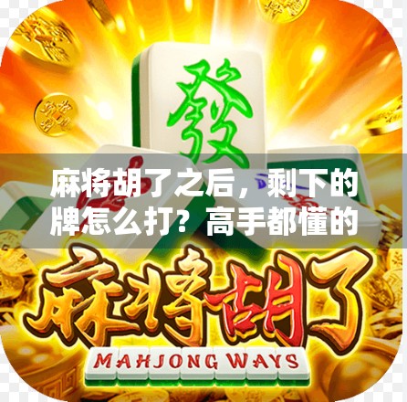 麻将胡了之后,剩下的牌怎么打?高手都懂的收尾技巧你掌握了吗? 麻将胡了之后,剩下的牌怎么打?高手都懂的收尾技巧你掌握了吗?