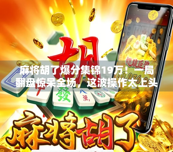 麻将胡了爆分集锦19万！一局翻盘惊呆全场，这波操作太上头！