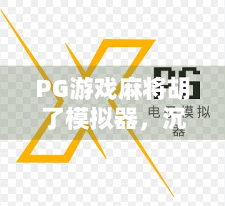 PG游戏麻将胡了模拟器，沉浸式体验中国牌桌文化，新手也能秒变高手？