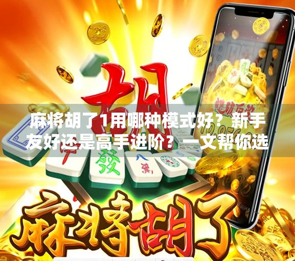 麻将胡了1用哪种模式好？新手友好还是高手进阶？一文帮你选对玩法！