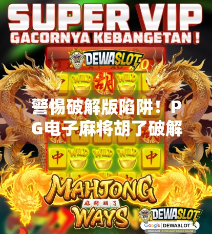 警惕破解版陷阱!PG电子麻将胡了破解版背后隐藏的五大风险,别让贪小便宜吃大亏!