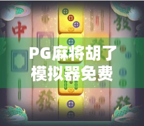 PG麻将胡了模拟器免费,沉浸式体验,新手也能秒变麻将高手!