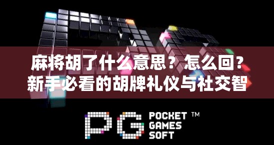 麻将胡了什么意思？怎么回？新手必看的胡牌礼仪与社交智慧！