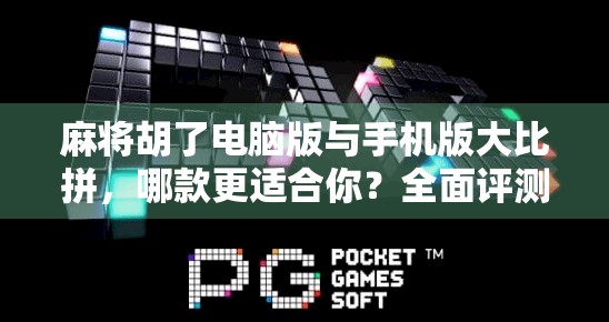 麻将胡了电脑版与手机版大比拼，哪款更适合你？全面评测告诉你答案！