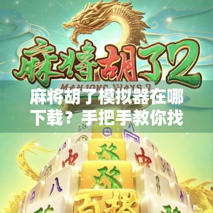 麻将胡了模拟器在哪下载？手把手教你找到正版资源，告别假游戏陷阱！