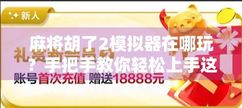 麻将胡了2模拟器在哪玩？手把手教你轻松上手这款超火的麻将游戏！