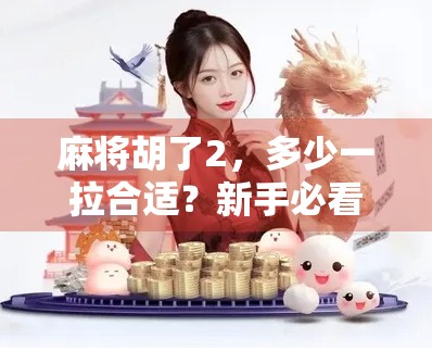麻将胡了2，多少一拉合适？新手必看的拉牌技巧与心理博弈全解析！