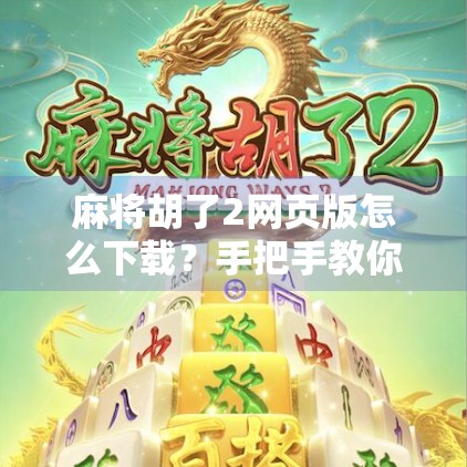 麻将胡了2网页版怎么下载？手把手教你轻松畅玩经典国粹！