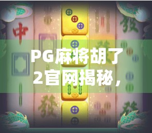 PG麻将胡了2官网揭秘,为何这款在线麻将游戏成为千万玩家的心头好? PG麻将胡了2官网揭秘,为何这款在线麻将游戏成为千万玩家的心头好?