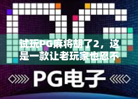 试玩PG麻将胡了2，这是一款让老玩家也忍不住上头的国民级麻将手游！