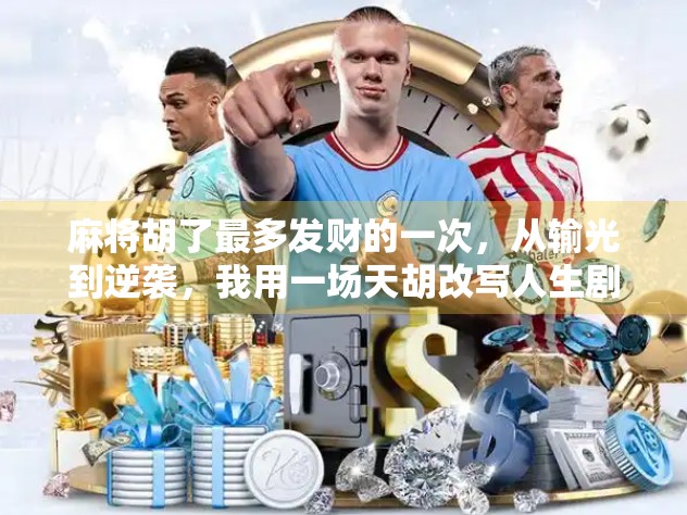 麻将胡了最多发财的一次，从输光到逆袭，我用一场天胡改写人生剧本！