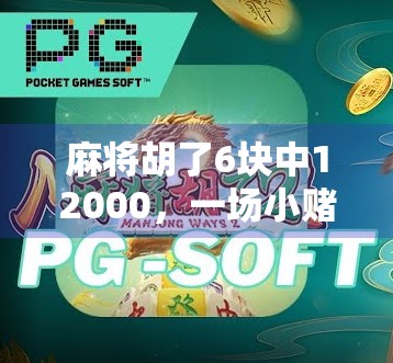 麻将胡了6块中12000，一场小赌背后的财富幻觉与人性博弈
