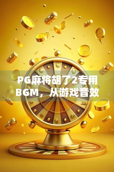 PG麻将胡了2专用BGM，从游戏音效到玩家情感共鸣的奇妙旅程
