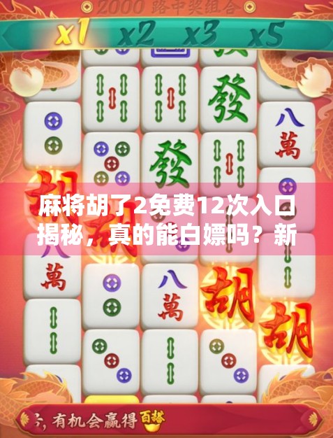 麻将胡了2免费12次入口揭秘，真的能白嫖吗？新手必看避坑指南！