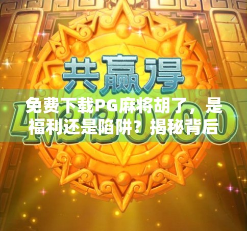 免费下载PG麻将胡了，是福利还是陷阱？揭秘背后隐藏的真相！
