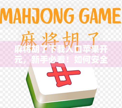 麻将胡了下载入口苹果开元，新手必看！如何安全畅玩这款国民级休闲游戏？