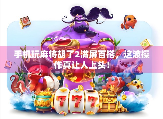 手机玩麻将胡了2满屏百搭，这波操作真让人上头！