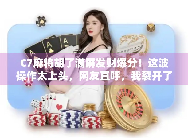C7麻将胡了满屏发财爆分！这波操作太上头，网友直呼，我裂开了！