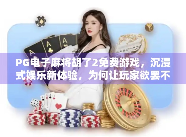 PG电子麻将胡了2免费游戏,沉浸式娱乐新体验,为何让玩家欲罢不能? PG电子麻将胡了2免费游戏,沉浸式娱乐新体验,为何让玩家欲罢不能?