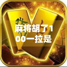 麻将胡了100一拉是什么意思?揭秘牌桌上这句黑话背后的潜规则!