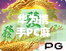 华为携手PC麻将胡了,免费试玩开启全民娱乐新纪元!