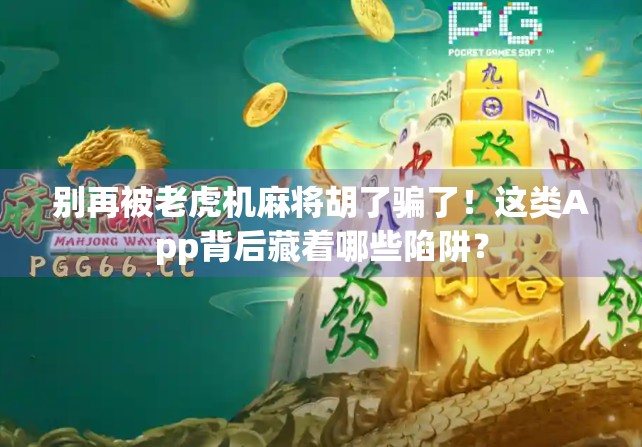 别再被老虎机麻将胡了骗了！这类App背后藏着哪些陷阱？