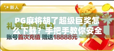 PG麻将胡了超级巨奖怎么下载?手把手教你安全获取,避免踩坑!